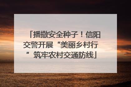 播撒安全种子！信阳交警开展“美丽乡村行”筑牢农村交通防线
