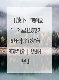 放下“咖位”？星巴克25年来首次宣布降价｜热财经
