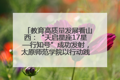 教育高质量发展看山西：“天启星座17星—行知号”成功发射，太原师范学院以行动践行行知精神