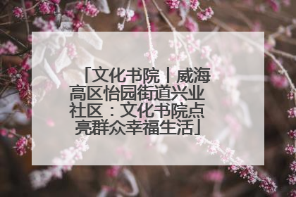 文化书院丨威海高区怡园街道兴业社区：文化书院点亮群众幸福生活