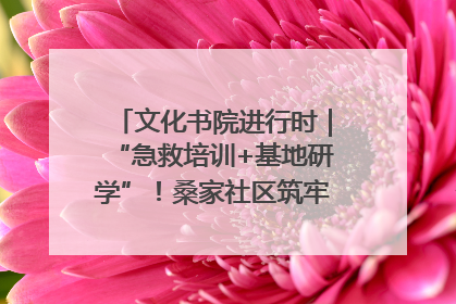 文化书院进行时｜“急救培训+基地研学”！桑家社区筑牢居民健康防线