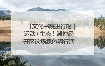 文化书院进行时｜运动+生态！淄博经开区这场绿色骑行活动点燃城市活力