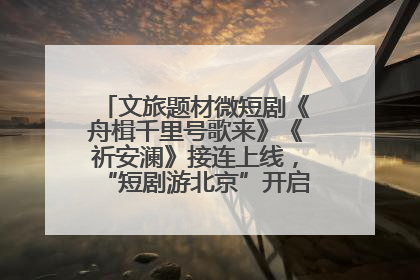 文旅题材微短剧《舟楫千里号歌来》《祈安澜》接连上线，“短剧游北京”开启大运河文化之旅