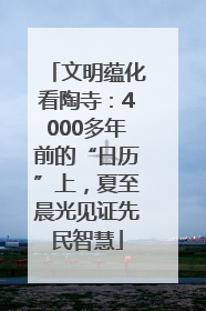 文明蕴化看陶寺：4000多年前的“日历”上，夏至晨光见证先民智慧