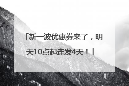 新一波优惠券来了，明天10点起连发4天！