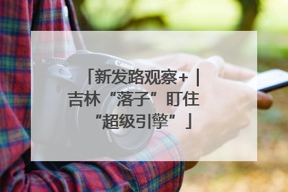 新发路观察+｜吉林“落子”盯住“超级引擎”