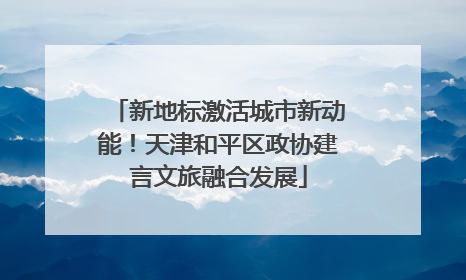 新地标激活城市新动能！天津和平区政协建言文旅融合发展