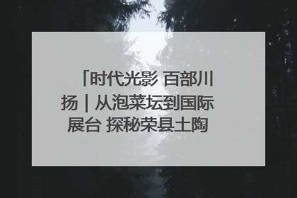 时代光影 百部川扬｜从泡菜坛到国际展台 探秘荣县土陶的“破圈”之路