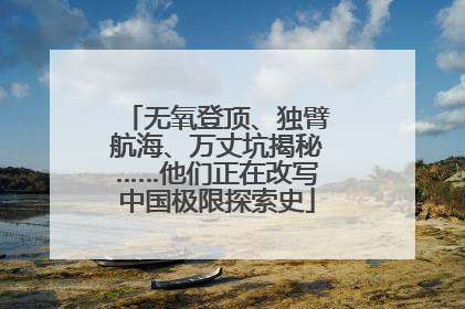无氧登顶、独臂航海、万丈坑揭秘……他们正在改写中国极限探索史