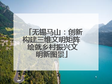 无锡马山：创新构建三维文明矩阵 绘就乡村振兴文明新图景