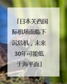 日本关西国际机场面临下沉危机，未来30年可能低于海平面