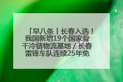 早八条丨长春入选！我国新增19个国家骨干冷链物流基地／长春雷锋车队连续25年免费接送考生