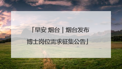 早安 烟台｜烟台发布博士岗位需求征集公告