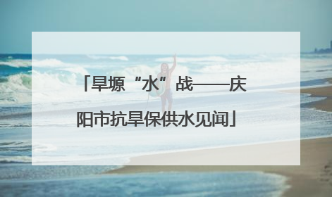 旱塬“水”战——庆阳市抗旱保供水见闻
