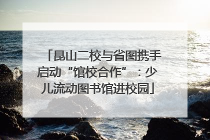 昆山二校与省图携手启动“馆校合作”：少儿流动图书馆进校园