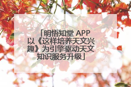 明悟知堂 APP以《这样培养天文兴趣》为引擎驱动天文知识服务升级