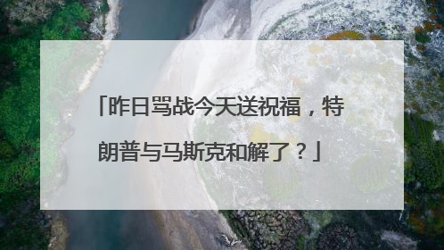 昨日骂战今天送祝福，特朗普与马斯克和解了？