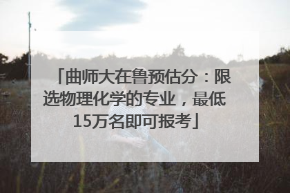 曲师大在鲁预估分：限选物理化学的专业，最低15万名即可报考