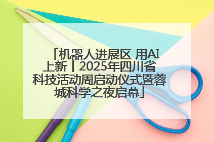 机器人进展区 用AI上新丨2025年四川省科技活动周启动仪式暨蓉城科学之夜启幕