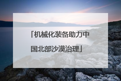 机械化装备助力中国北部沙漠治理