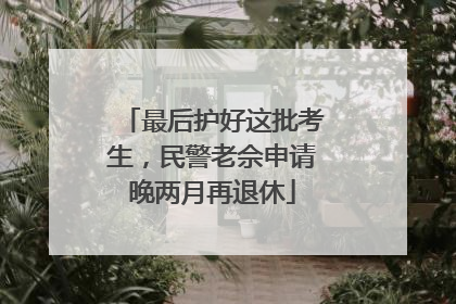 最后护好这批考生，民警老佘申请晚两月再退休