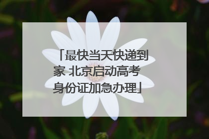 最快当天快递到家 北京启动高考身份证加急办理