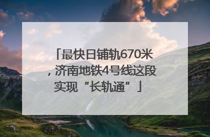 最快日铺轨670米，济南地铁4号线这段实现“长轨通”