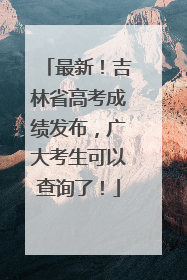最新！吉林省高考成绩发布，广大考生可以查询了！