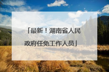 最新！湖南省人民政府任免工作人员