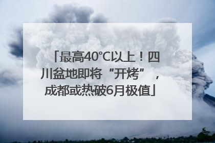 最高40℃以上！四川盆地即将“开烤”，成都或热破6月极值