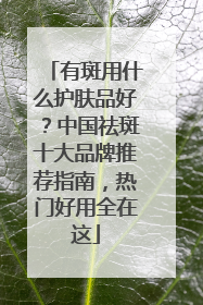 有斑用什么护肤品好？中国祛斑十大品牌推荐指南，热门好用全在这