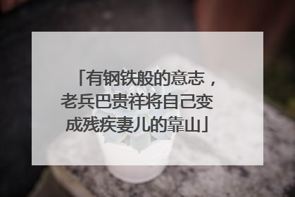 有钢铁般的意志，老兵巴贵祥将自己变成残疾妻儿的靠山
