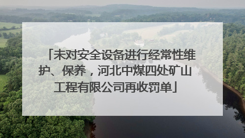 未对安全设备进行经常性维护、保养，河北中煤四处矿山工程有限公司再收罚单