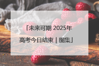 未来可期 2025年高考今日结束｜图集