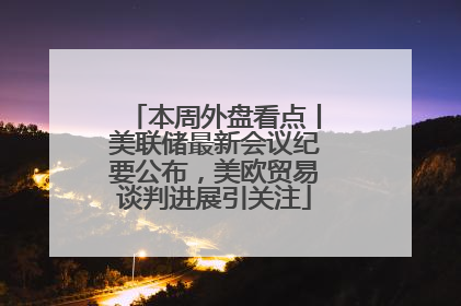 本周外盘看点丨美联储最新会议纪要公布，美欧贸易谈判进展引关注