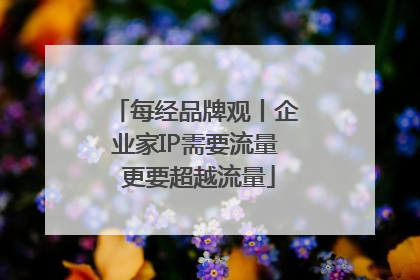 每经品牌观丨企业家IP需要流量 更要超越流量