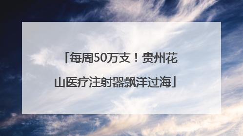 每周50万支！贵州花山医疗注射器飘洋过海