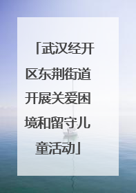 武汉经开区东荆街道开展关爱困境和留守儿童活动