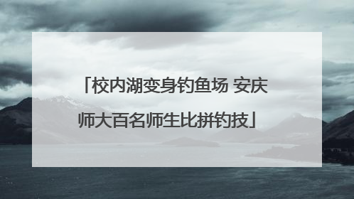 校内湖变身钓鱼场 安庆师大百名师生比拼钓技