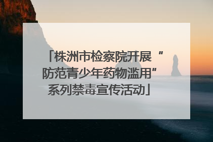 株洲市检察院开展“防范青少年药物滥用”系列禁毒宣传活动