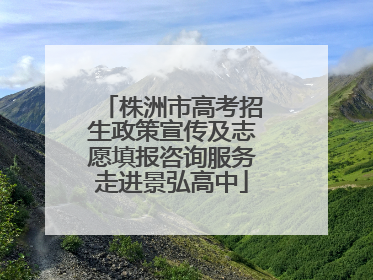 株洲市高考招生政策宣传及志愿填报咨询服务走进景弘高中
