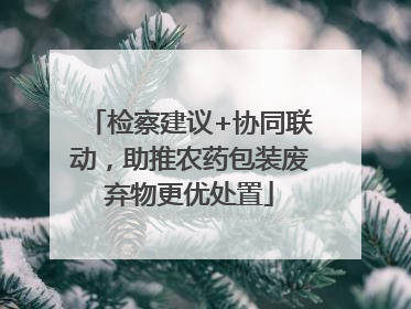 检察建议+协同联动，助推农药包装废弃物更优处置