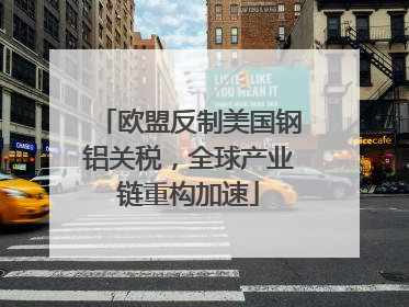 欧盟反制美国钢铝关税，全球产业链重构加速