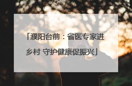 濮阳台前：省医专家进乡村 守护健康促振兴