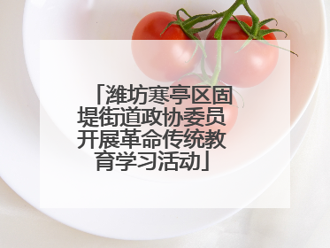 潍坊寒亭区固堤街道政协委员开展革命传统教育学习活动