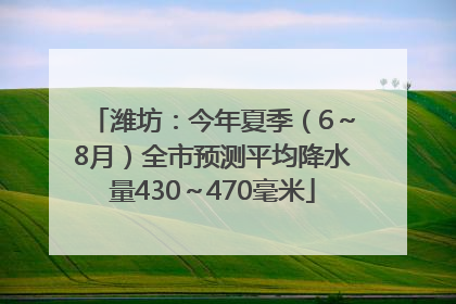 潍坊：今年夏季（6～8月）全市预测平均降水量430～470毫米