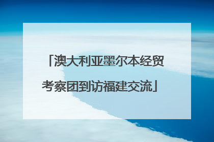 澳大利亚墨尔本经贸考察团到访福建交流