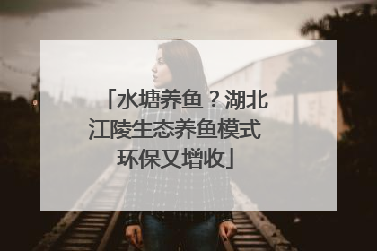 水塘养鱼？湖北江陵生态养鱼模式环保又增收