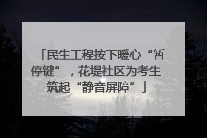 民生工程按下暖心“暂停键”，花堤社区为考生筑起“静音屏障”