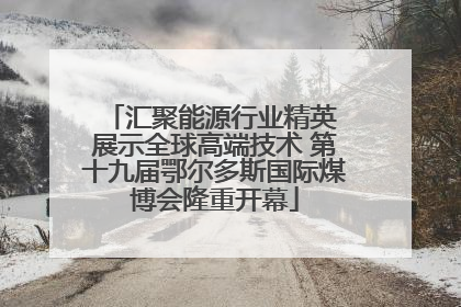 汇聚能源行业精英 展示全球高端技术 第十九届鄂尔多斯国际煤博会隆重开幕